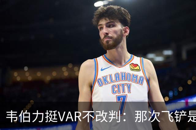 韦伯力挺VAR不改判：那次飞铲是高档鲁莽，但没到红牌
